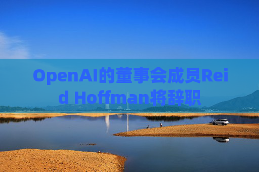 OpenAI的董事会成员Reid Hoffman将辞职