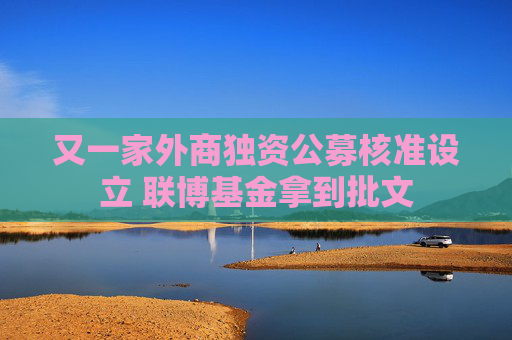 又一家外商独资公募核准设立 联博基金拿到批文