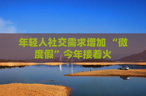 年轻人社交需求增加 “微度假”今年接着火