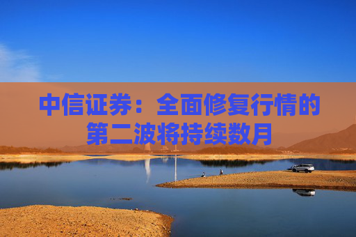 中信证券：全面修复行情的第二波将持续数月
