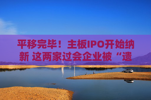 平移完毕！主板IPO开始纳新 这两家过会企业被“遗弃”？