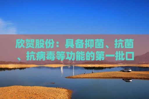 欣贺股份：具备抑菌、抗菌、抗病毒等功能的第一批口罩产品已上架