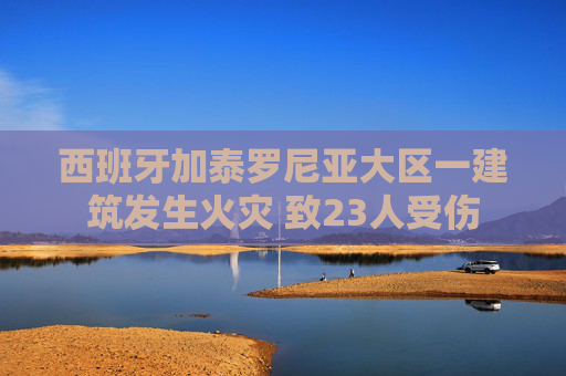 西班牙加泰罗尼亚大区一建筑发生火灾 致23人受伤