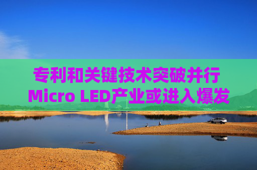 专利和关键技术突破并行 Micro LED产业或进入爆发期