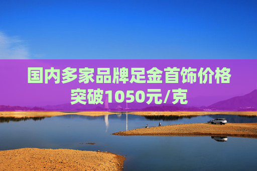 国内多家品牌足金首饰价格突破1050元/克