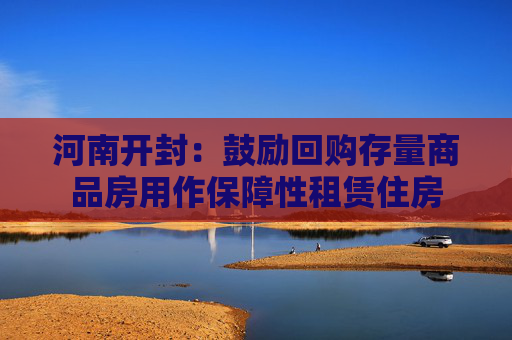 河南开封：鼓励回购存量商品房用作保障性租赁住房