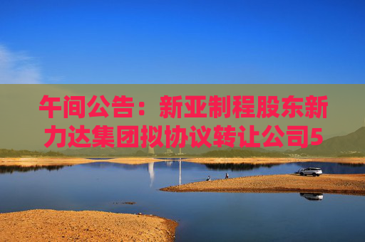 午间公告：新亚制程股东新力达集团拟协议转让公司5%股份