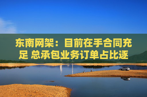 东南网架：目前在手合同充足 总承包业务订单占比逐年增长