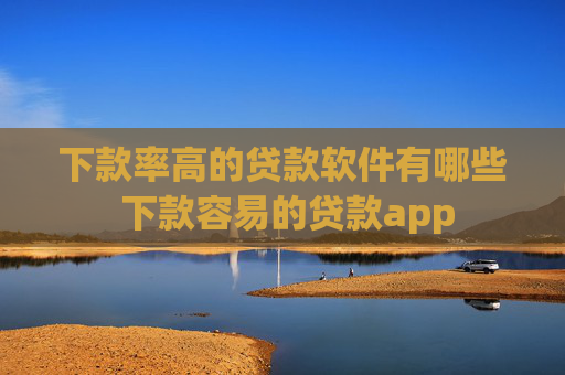 下款率高的贷款软件有哪些 下款容易的贷款app