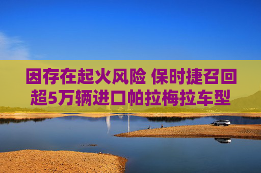 因存在起火风险 保时捷召回超5万辆进口帕拉梅拉车型