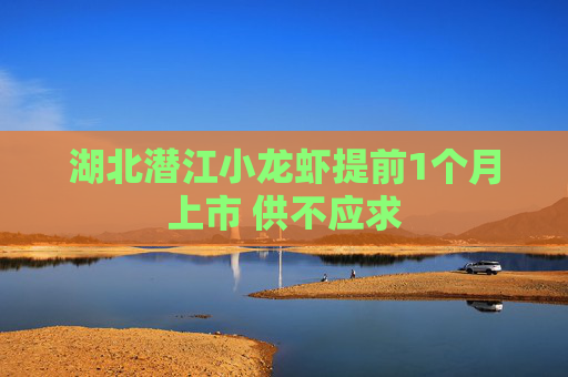 湖北潜江小龙虾提前1个月上市 供不应求