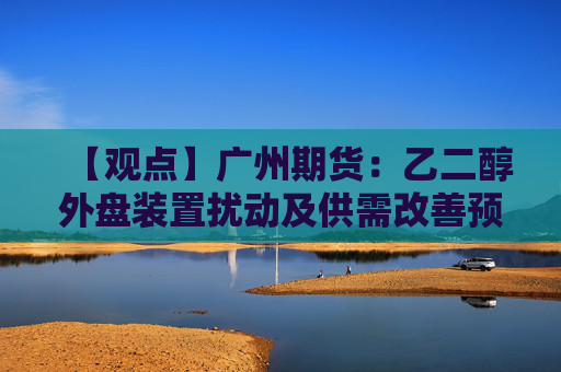 【观点】广州期货：乙二醇外盘装置扰动及供需改善预期期价仍有支撑