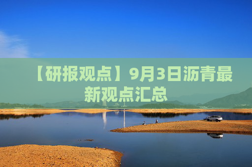 【研报观点】9月3日沥青最新观点汇总