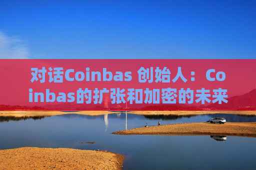 对话Coinbas 创始人：Coinbas的扩张和加密的未来
