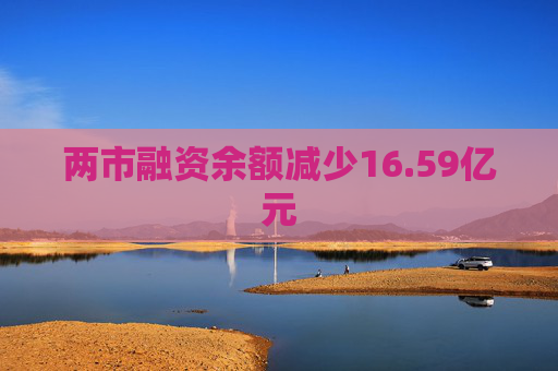 两市融资余额减少16.59亿元