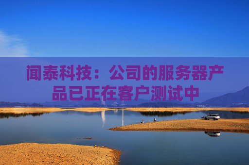闻泰科技：公司的服务器产品已正在客户测试中