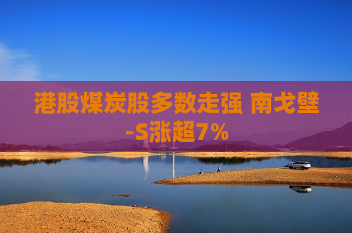 港股煤炭股多数走强 南戈壁-S涨超7%