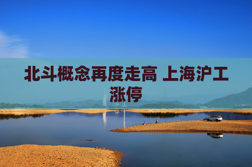 北斗概念再度走高 上海沪工涨停