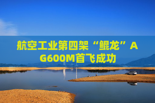 航空工业第四架“鲲龙”AG600M首飞成功
