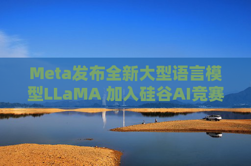 Meta发布全新大型语言模型LLaMA 加入硅谷AI竞赛