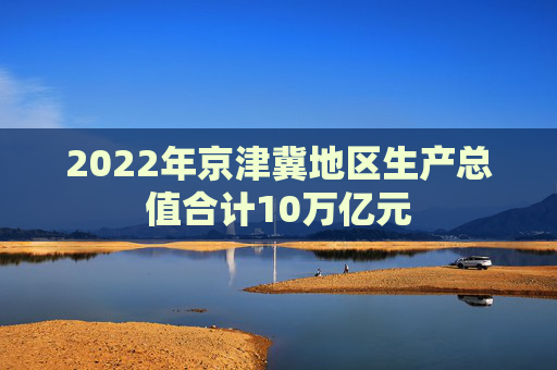 2022年京津冀地区生产总值合计10万亿元