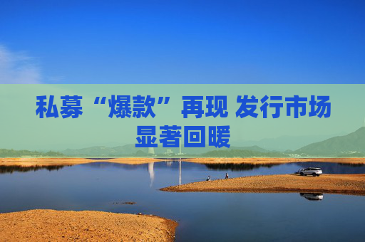 私募“爆款”再现 发行市场显著回暖