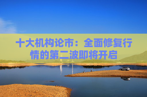 十大机构论市：全面修复行情的第二波即将开启