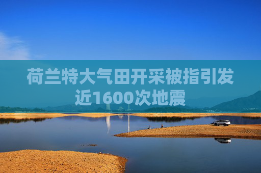 荷兰特大气田开采被指引发近1600次地震