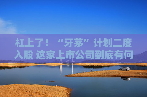 杠上了！“牙茅”计划二度入股 这家上市公司到底有何魅力？