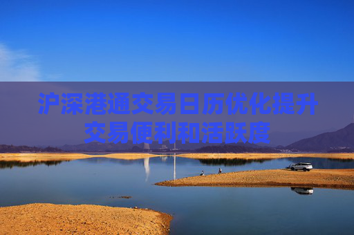 沪深港通交易日历优化提升交易便利和活跃度