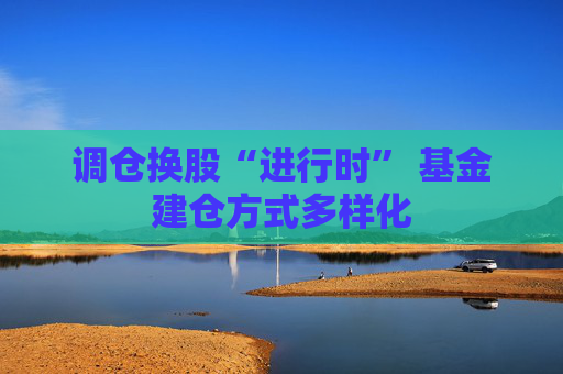 调仓换股“进行时” 基金建仓方式多样化
