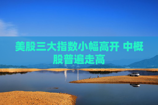 美股三大指数小幅高开 中概股普遍走高