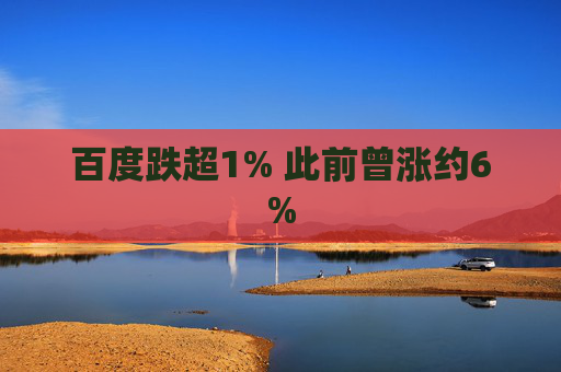 百度跌超1% 此前曾涨约6%