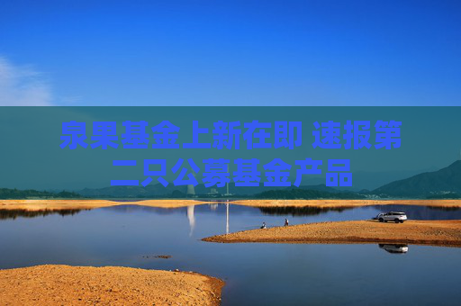 泉果基金上新在即 速报第二只公募基金产品