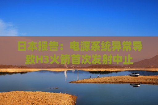 日本报告：电源系统异常导致H3火箭首次发射中止