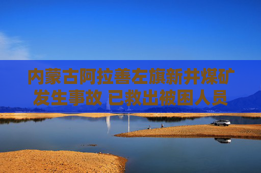 内蒙古阿拉善左旗新井煤矿发生事故 已救出被困人员8人