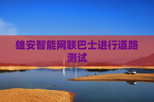 雄安智能网联巴士进行道路测试
