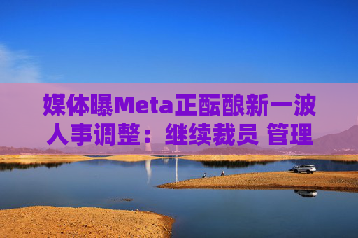 媒体曝Meta正酝酿新一波人事调整：继续裁员 管理岗降职