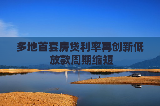 多地首套房贷利率再创新低 放款周期缩短