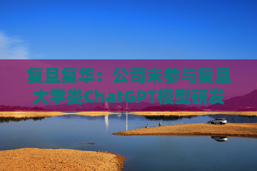 复旦复华：公司未参与复旦大学类ChatGPT模型研发工作