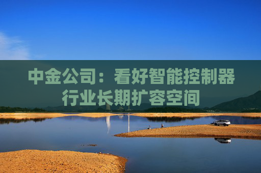 中金公司：看好智能控制器行业长期扩容空间