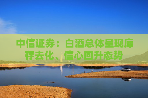中信证券：白酒总体呈现库存去化、信心回升态势