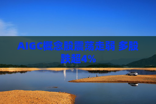 AIGC概念股震荡走弱 多股跌超4%