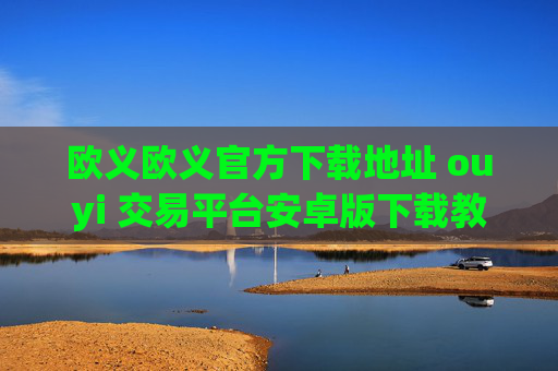 欧义欧义官方下载地址 ouyi 交易平台安卓版下载教程