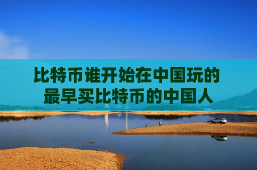 比特币谁开始在中国玩的 最早买比特币的中国人
