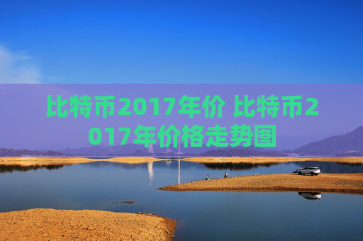 比特币2017年价 比特币2017年价格走势图