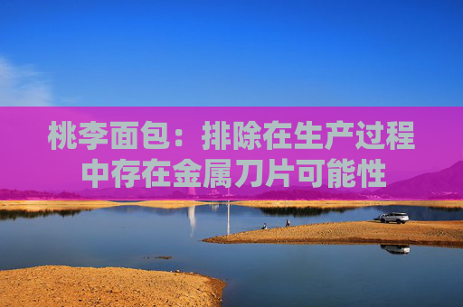 桃李面包：排除在生产过程中存在金属刀片可能性