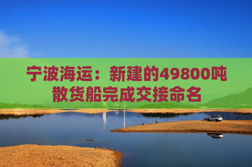宁波海运：新建的49800吨散货船完成交接命名