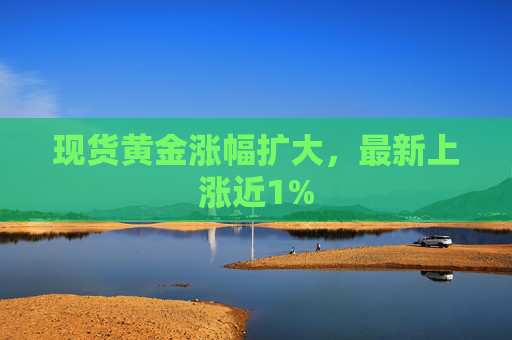 现货黄金涨幅扩大，最新上涨近1%