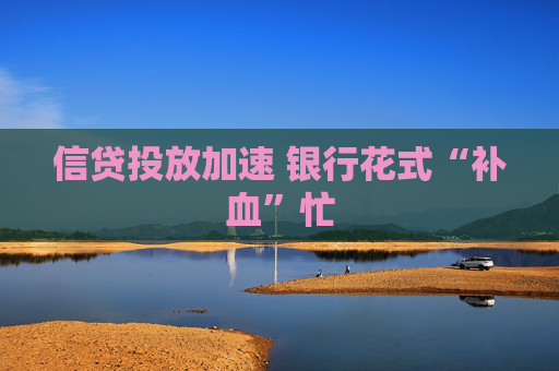 信贷投放加速 银行花式“补血”忙